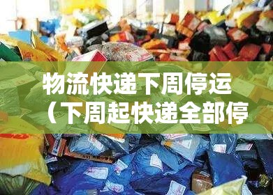 物流快递下周停运（下周起快递全部停运）