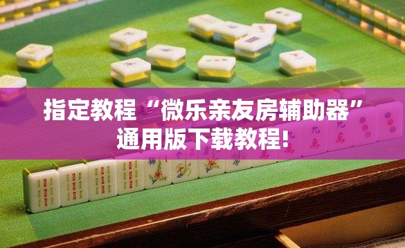 指定教程“微乐亲友房辅助器”通用版下载教程! 指定教程“微乐亲友房辅助器”通用版下载教程!