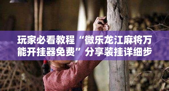 玩家必看教程“微乐龙江麻将万能开挂器免费”分享装挂详细步骤 玩家必看教程“微乐龙江麻将万能开挂器免费”分享装挂详细步骤