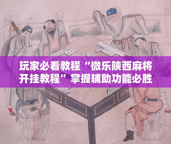 玩家必看教程“微乐陕西麻将开挂教程”掌握辅助功能必胜规则
