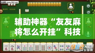 辅助神器“友友麻将怎么开挂”科技辅助神器手机版教程 辅助神器“友友麻将怎么开挂”科技辅助神器手机版教程