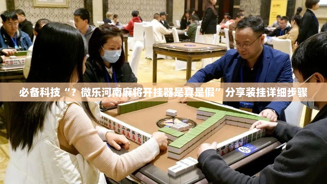 必备科技“？微乐河南麻将开挂器是真是假”分享装挂详细步骤