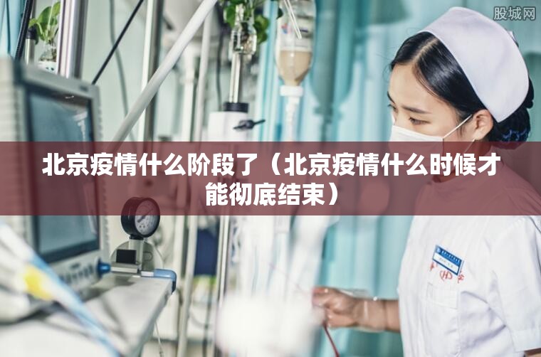 北京疫情什么阶段了(北京疫情什么时候才能彻底结束) 北京疫情什么阶段了(北京疫情什么时候才能彻底结束)