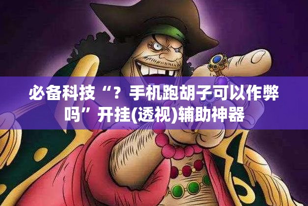必备科技“?手机跑胡子可以作弊吗”开挂(透视)辅助神器 必备科技“?手机跑胡子可以作弊吗”开挂(透视)辅助神器
