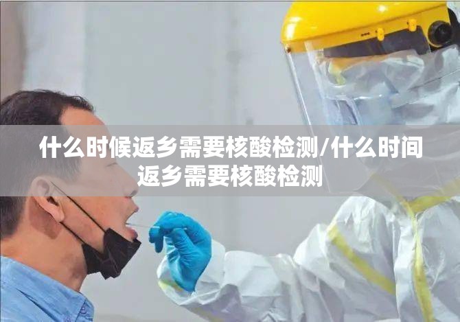 什么时候返乡需要核酸检测/什么时间返乡需要核酸检测
