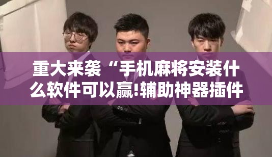 重大来袭“手机麻将安装什么软件可以赢!辅助神器插件下载