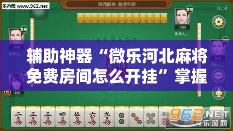 辅助神器“微乐河北麻将免费房间怎么开挂”掌握辅助功能必胜规则 辅助神器“微乐河北麻将免费房间怎么开挂”掌握辅助功能必胜规则