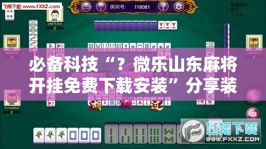 必备科技“？微乐山东麻将开挂免费下载安装”分享装挂详细步骤