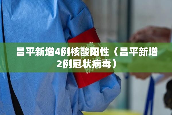 昌平新增4例核酸阳性（昌平新增2例冠状病毒）