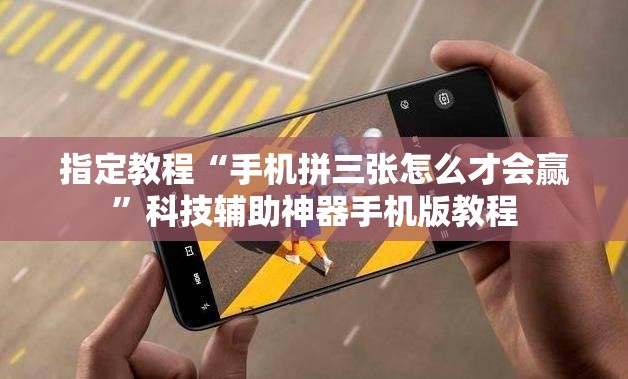 指定教程“手机拼三张怎么才会赢”科技辅助神器手机版教程 指定教程“手机拼三张怎么才会赢”科技辅助神器手机版教程
