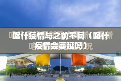 喀什疫情与之前不同(喀什疫情会蔓延吗) 喀什疫情与之前不同(喀什疫情会蔓延吗)