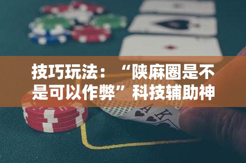技巧玩法:“陕麻圈是不是可以作弊”科技辅助神器手机版教程 技巧玩法:“陕麻圈是不是可以作弊”科技辅助神器手机版教程