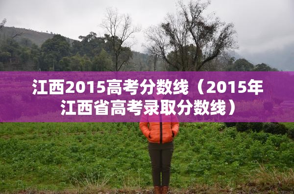 江西2015高考分数线（2015年江西省高考录取分数线）