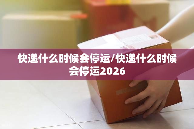 快递什么时候会停运/快递什么时候会停运2026 快递什么时候会停运/快递什么时候会停运2026