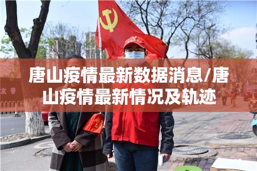 唐山疫情最新数据消息/唐山疫情最新情况及轨迹