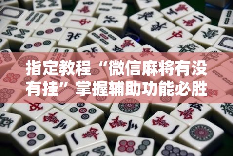 指定教程“微信麻将有没有挂”掌握辅助功能必胜规则