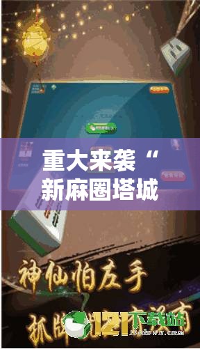 重大来袭“新麻圈塔城麻将安装教程”通用版下载教程! 重大来袭“新麻圈塔城麻将安装教程”通用版下载教程!