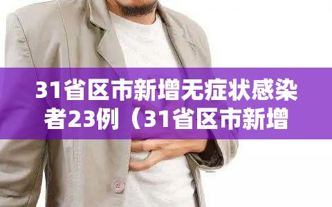 31省区市新增无症状感染者23例(31省区市新增无症状感染者31例) 31省区市新增无症状感染者23例(31省区市新增无症状感染者31例)