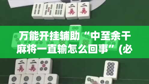 万能开挂辅助“中至余干麻将一直输怎么回事”(必胜开挂神器)