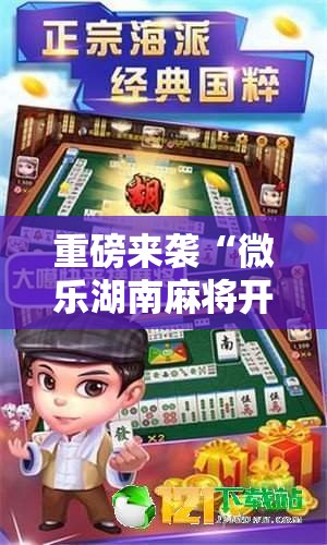 重磅来袭“微乐湖南麻将开挂下载最新版”通用版下载教程! 重磅来袭“微乐湖南麻将开挂下载最新版”通用版下载教程!