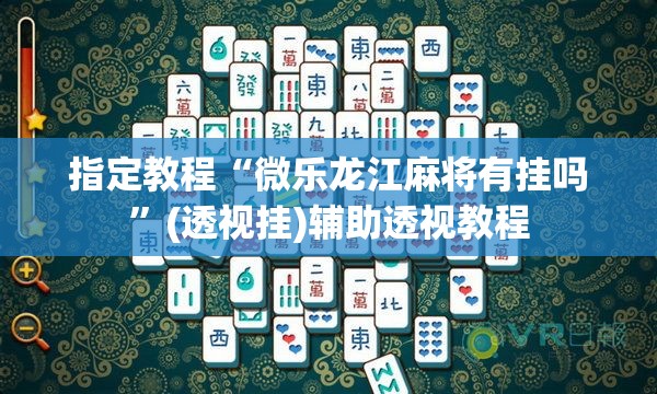指定教程“微乐龙江麻将有挂吗”(透视挂)辅助透视教程 指定教程“微乐龙江麻将有挂吗”(透视挂)辅助透视教程