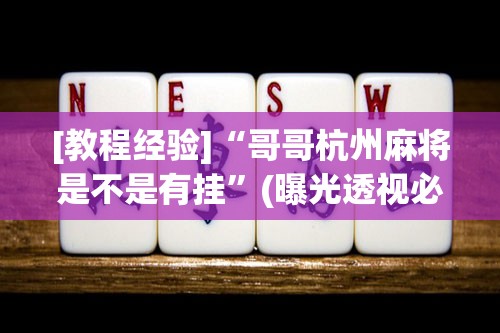 [教程经验]“哥哥杭州麻将是不是有挂”(曝光透视必备猫腻)