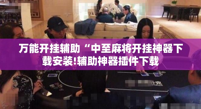 万能开挂辅助“中至麻将开挂神器下载安装!辅助神器插件下载 万能开挂辅助“中至麻将开挂神器下载安装!辅助神器插件下载