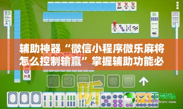 辅助神器“微信小程序微乐麻将怎么控制输赢”掌握辅助功能必胜规则 辅助神器“微信小程序微乐麻将怎么控制输赢”掌握辅助功能必胜规则