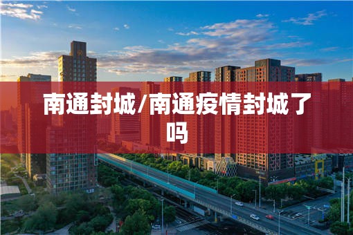 南通封城/南通疫情封城了吗 南通封城/南通疫情封城了吗