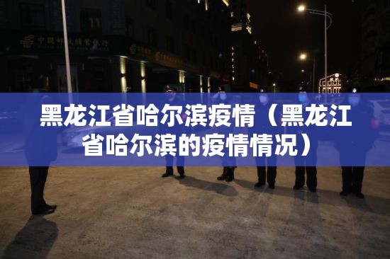黑龙江省哈尔滨疫情(黑龙江省哈尔滨的疫情情况) 黑龙江省哈尔滨疫情(黑龙江省哈尔滨的疫情情况)