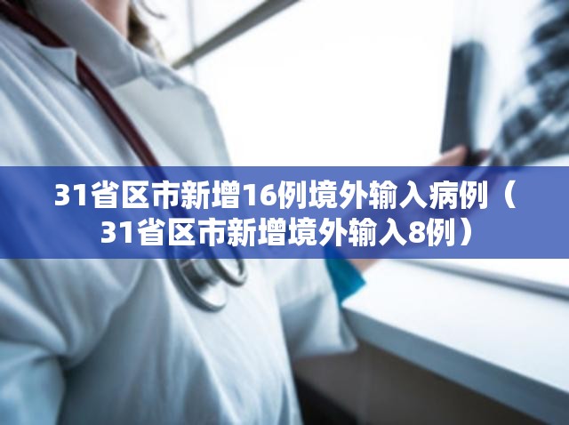 31省区市新增16例境外输入病例(31省区市新增境外输入8例) 31省区市新增16例境外输入病例(31省区市新增境外输入8例)