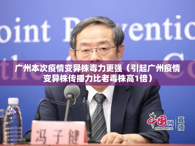 广州本次疫情变异株毒力更强（引起广州疫情变异株传播力比老毒株高1倍）