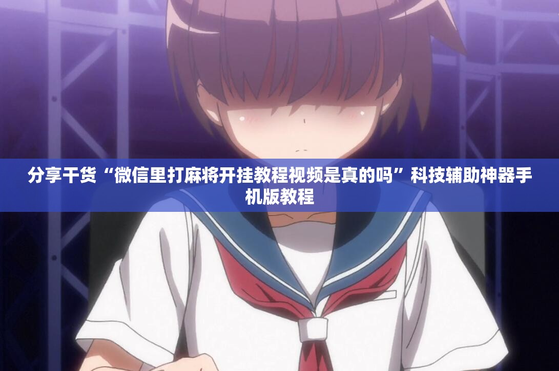分享干货“微信里打麻将开挂教程视频是真的吗”科技辅助神器手机版教程 分享干货“微信里打麻将开挂教程视频是真的吗”科技辅助神器手机版教程