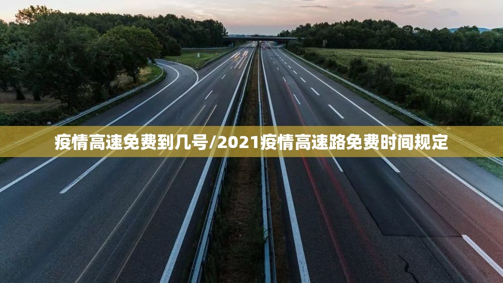 疫情高速免费到几号/2021疫情高速路免费时间规定