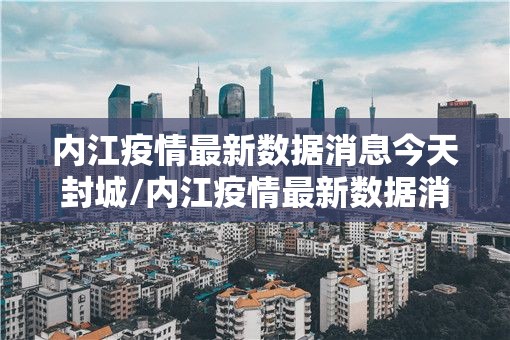 内江疫情最新数据消息今天封城/内江疫情最新数据消息今天封城了