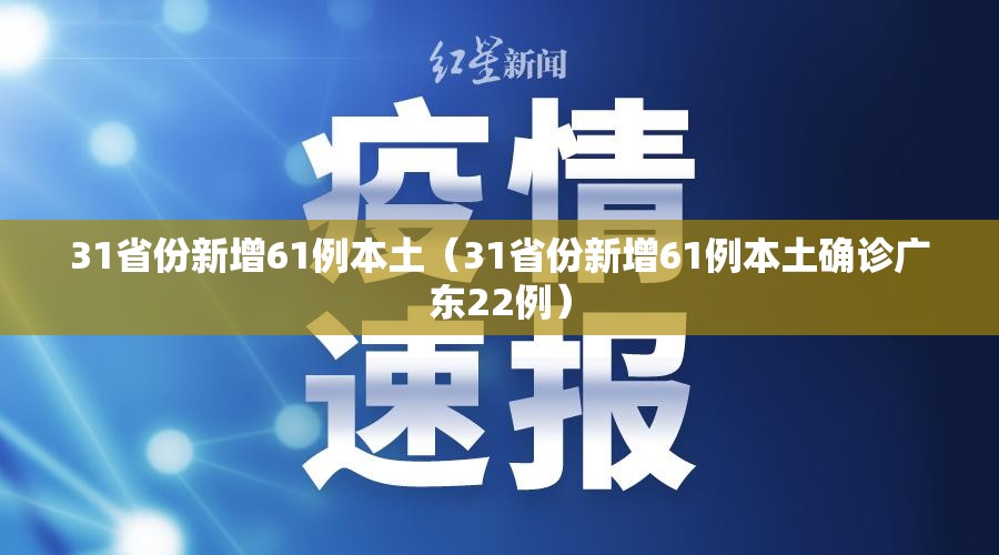31省份新增61例本土（31省份新增61例本土确诊广东22例）