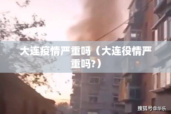 大连疫情严重吗（大连役情严重吗?）