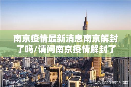 南京疫情最新消息南京解封了吗/请问南京疫情解封了吗