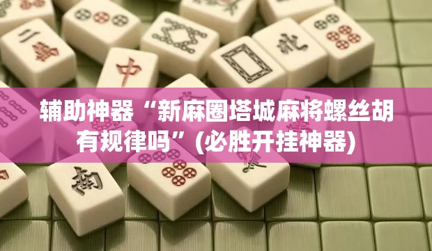 辅助神器“新麻圈塔城麻将螺丝胡有规律吗”(必胜开挂神器)