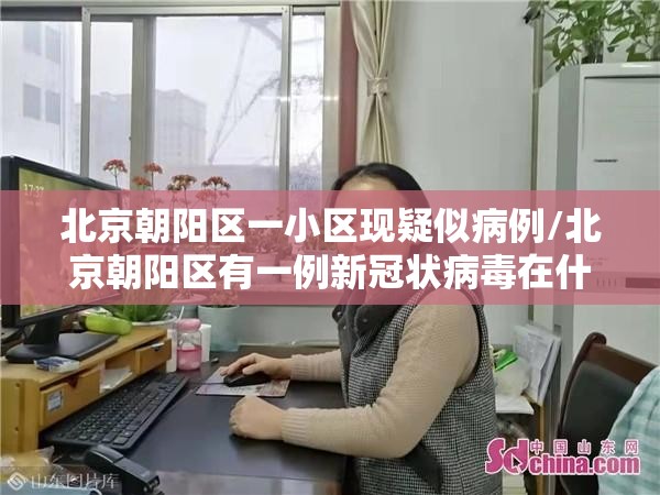 北京朝阳区一小区现疑似病例/北京朝阳区有一例新冠状病毒在什么小区