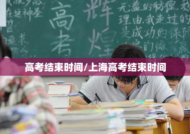 高考结束时间/上海高考结束时间
