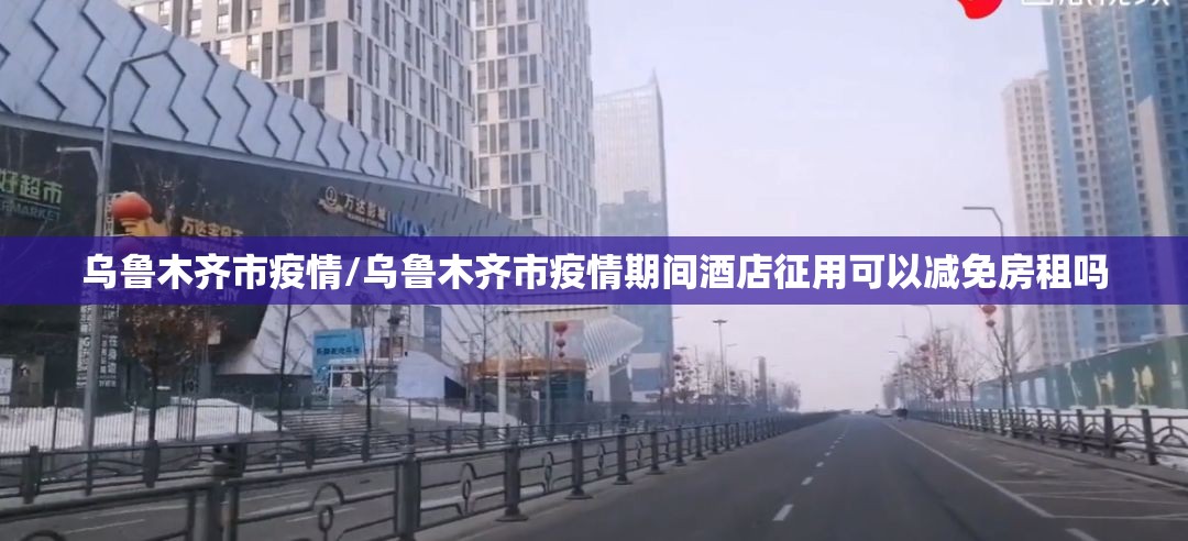 乌鲁木齐市疫情/乌鲁木齐市疫情期间酒店征用可以减免房租吗