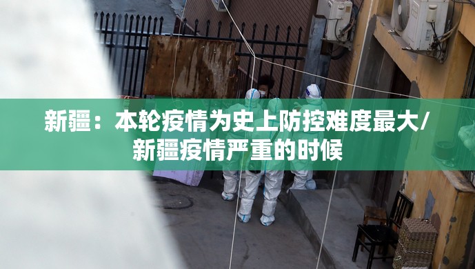 新疆：本轮疫情为史上防控难度最大/新疆疫情严重的时候