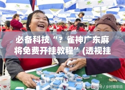 必备科技“？雀神广东麻将免费开挂教程”(透视挂)辅助透视教程