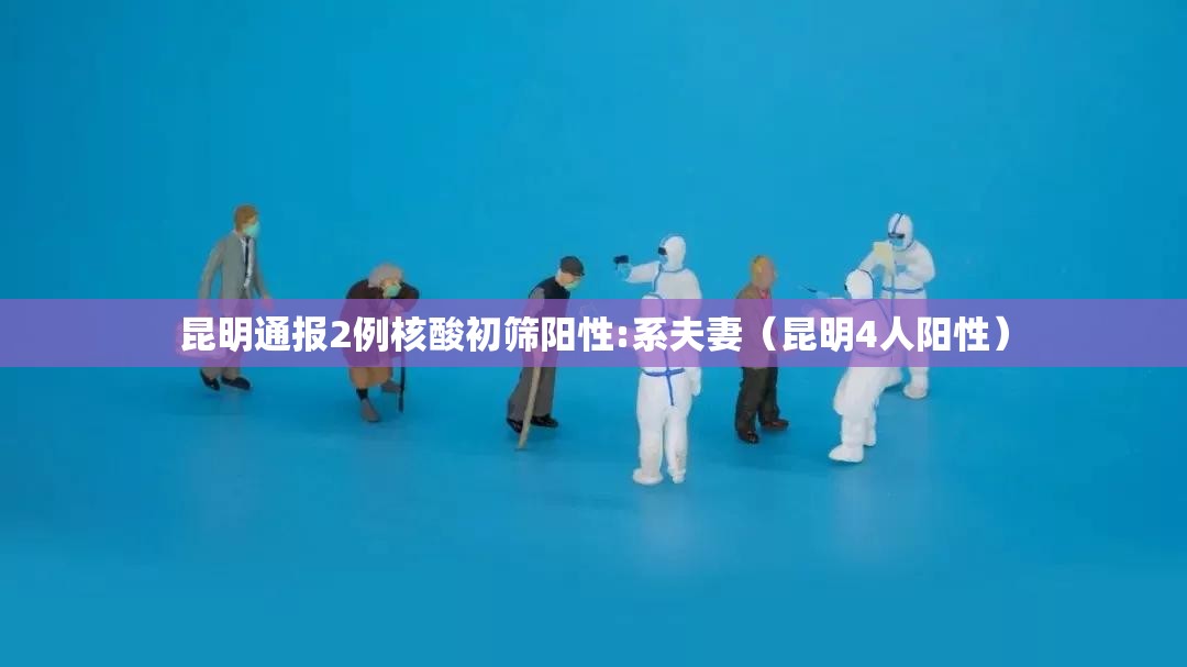 昆明通报2例核酸初筛阳性:系夫妻（昆明4人阳性）