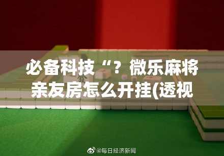 必备科技“？微乐麻将亲友房怎么开挂(透视)”详细辅助透视