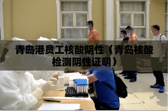 青岛港员工核酸阴性（青岛核酸检测阴性证明）