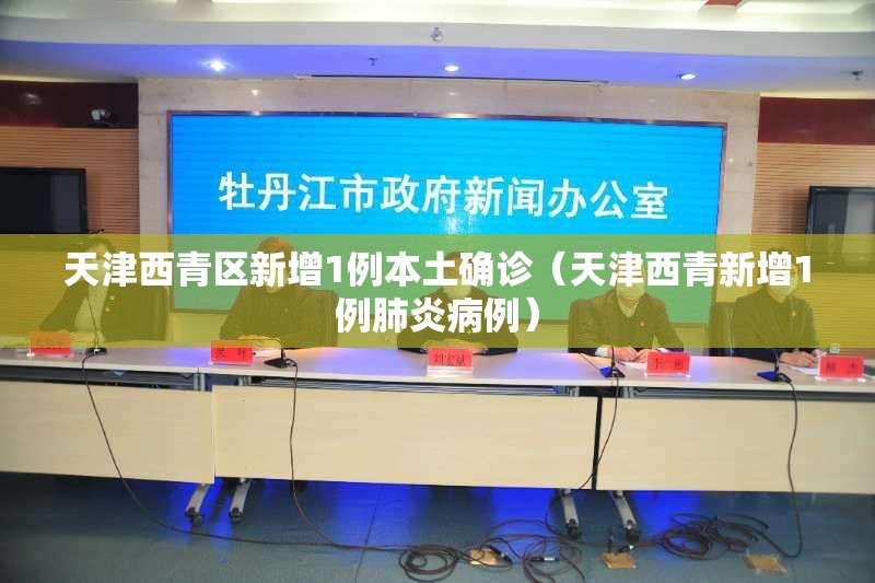 天津西青区新增1例本土确诊（天津西青新增1例肺炎病例）