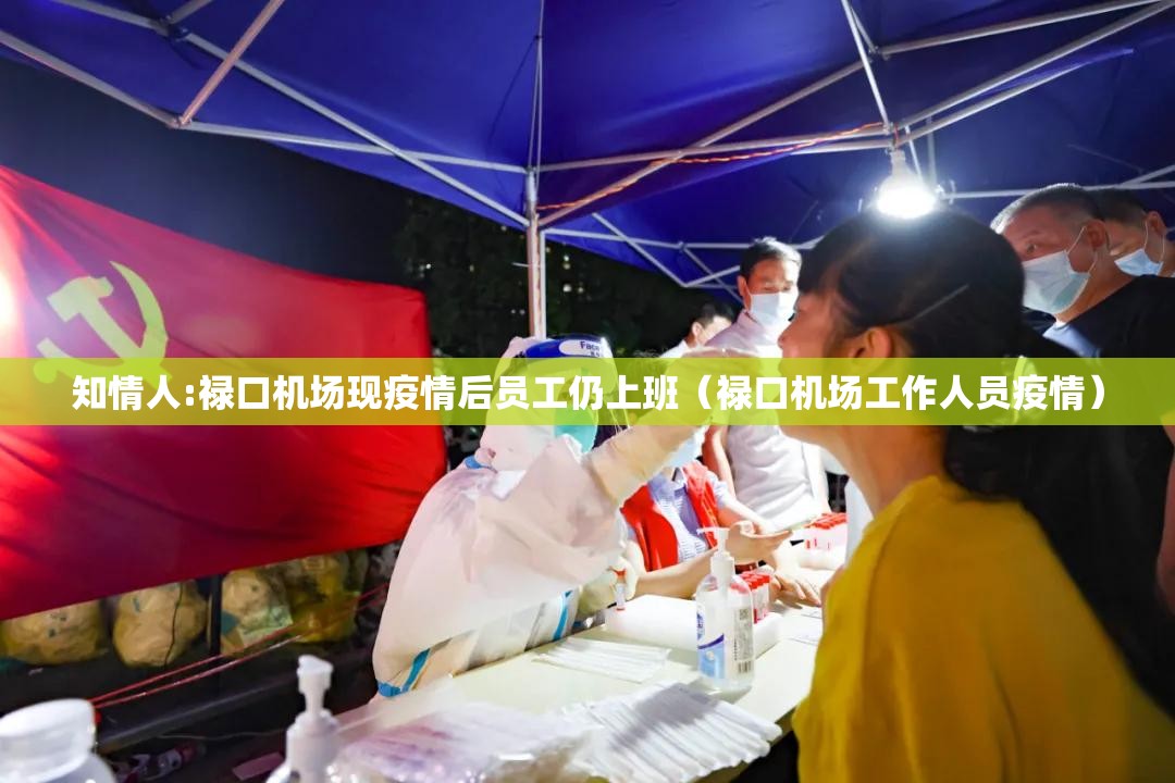 知情人:禄口机场现疫情后员工仍上班（禄口机场工作人员疫情）
