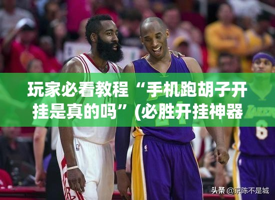 玩家必看教程“手机跑胡子开挂是真的吗”(必胜开挂神器)